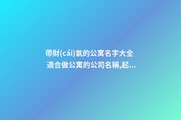 帶財(cái)氣的公寓名字大全 適合做公寓的公司名稱,起名之家